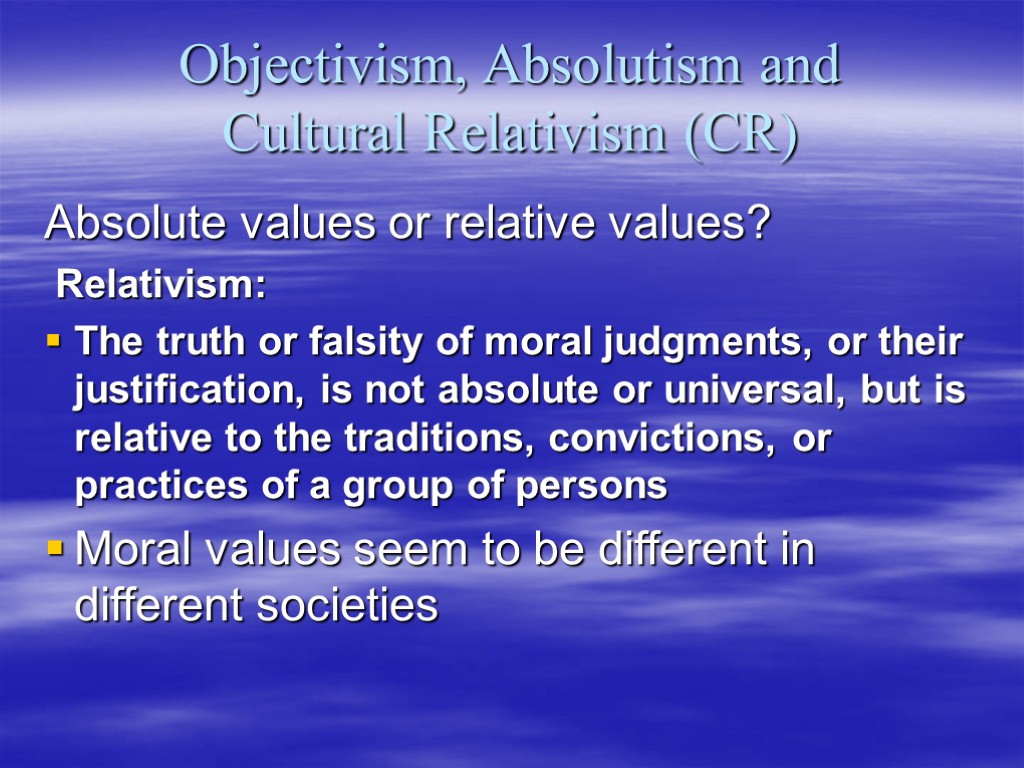 Objectivism, Absolutism and Cultural Relativism (CR) Absolute values or relative values? Relativism: The truth